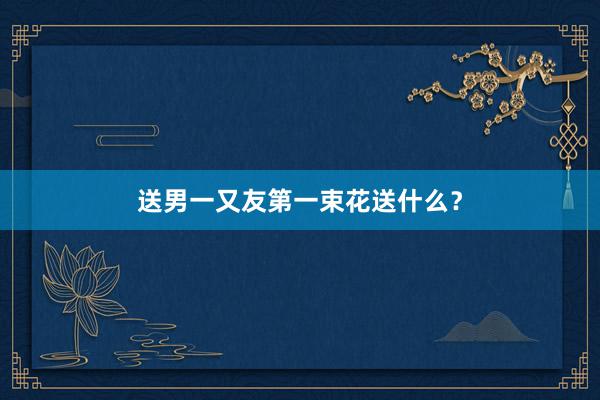送男一又友第一束花送什么？