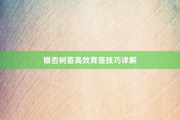 银杏树苗高效育苗技巧详解