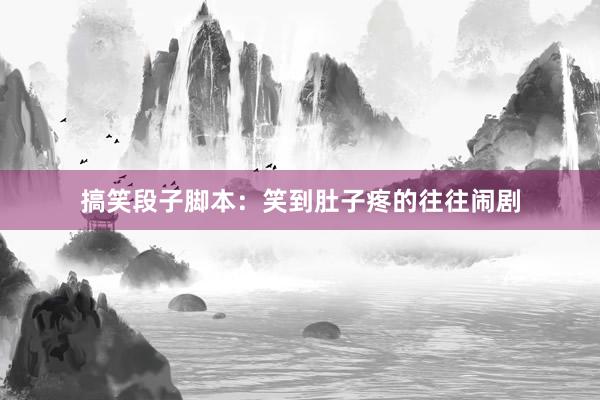 搞笑段子脚本:笑到肚子疼的往往闹剧